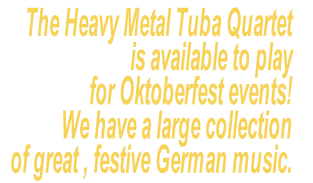 The Heavy Metal Tuba Quartet
is available to play
for Oktoberfest events!  
We have a large collection
of great , festive German music.  
