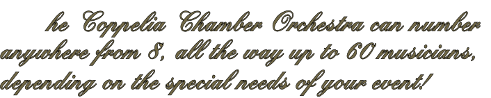       he Coppelia Chamber Orchestra can number
anywhere from 8, all the way up to 60 musicians,
depending on the special needs of your event!
